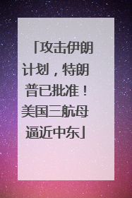 攻击伊朗计划，特朗普已批准！美国三航母逼近中东